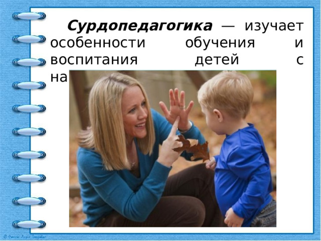  Сурдопедагогика — изучает особенности обучения и воспитания детей с нарушениями слуха. 