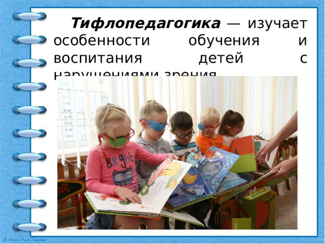  Тифлопедагогика — изучает особенности обучения и воспитания детей с нарушениями зрения. 