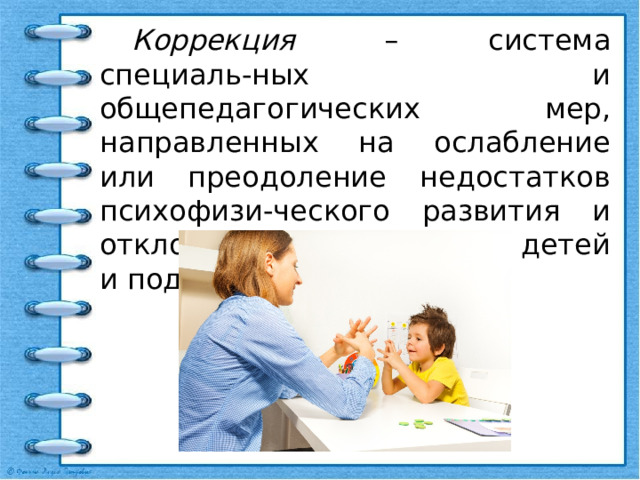  Коррекция – система специаль-ных и общепедагогических мер, направленных на ослабление или преодоление недостатков психофизи-ческого развития и отклонений в поведении у детей и подростков. 