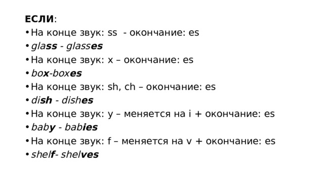 ЕСЛИ : На конце звук: ss - окончание: es gla ss - glass es На конце звук: x – окончание: es bo x -box es На конце звук: sh, ch – окончание: es di sh - dish es На конце звук: y – меняется на i + окончание: es bab y - bab ies На конце звук: f – меняется на v + oкончание: es shel f - shel ves 