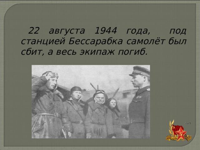 22 августа 1944 года, под станцией Бессарабка самолёт был сбит, а весь экипаж погиб. 