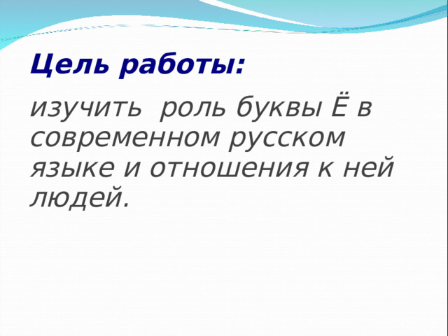 Цель работы: изучить роль буквы Ё в современном русском языке и отношения к ней людей.     