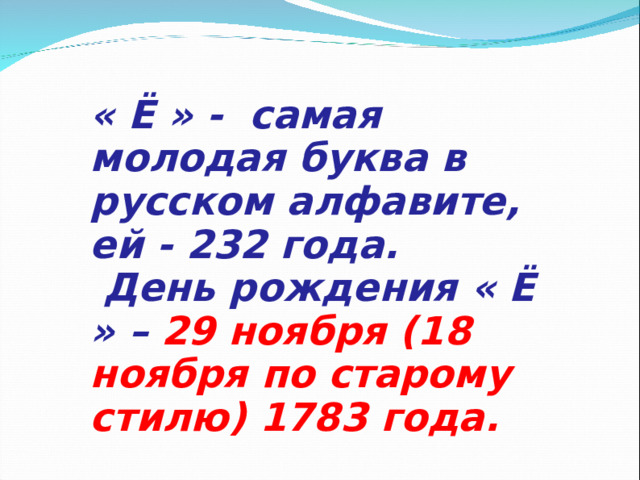 « Ё » - самая молодая буква в русском алфавите, ей - 232 года.  День рождения « Ё » – 29 ноября (18 ноября по старому стилю) 1783 года. 