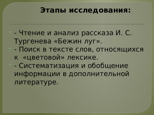 Этапы исследования:   - Чтение и анализ рассказа И. С. Тургенева «Бежин луг». - Поиск в тексте слов, относящихся к «цветовой» лексике. - Систематизация и обобщение информации в дополнительной литературе. 