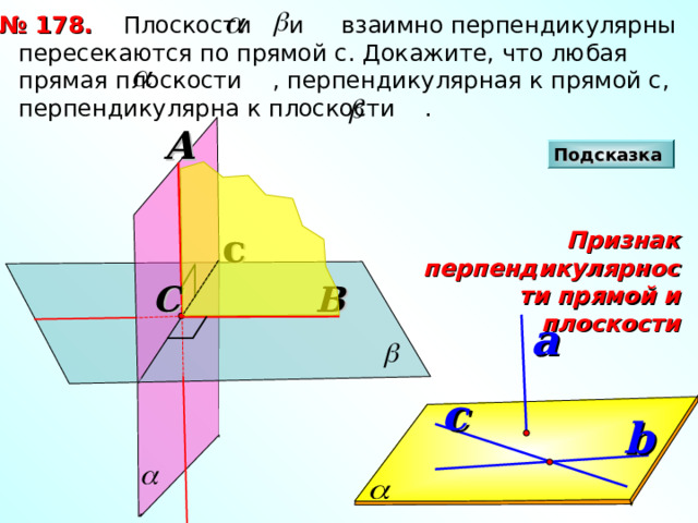  Плоскости и взаимно перпендикулярны пересекаются по прямой с. Докажите, что любая прямая плоскости , перпендикулярная к прямой с, перпендикулярна к плоскости . № 1 7 8. A Подсказка c Признак перпендикулярности прямой и плоскости B C a c b 