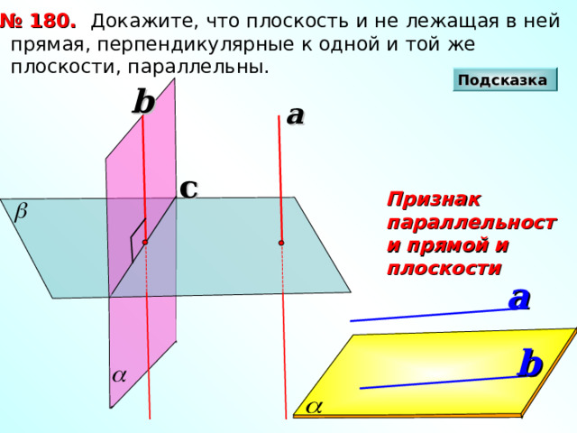  Докажите, что плоскость и не лежащая в ней прямая, перпендикулярные к одной и той же плоскости, параллельны. № 180. Подсказка b a c Признак параллельности прямой и плоскости a b 