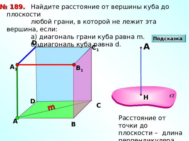 m  Найдите расстояние от вершины куба до плоскости  любой грани, в которой не лежит эта вершина, если:  а) диагональ грани куба равна m .  б) диагональ куба равна d . № 189. Подсказка D 1 А С 1 А 1 В 1 Н D С Расстояние от точки до плоскости – длина перпендикуляра А В 