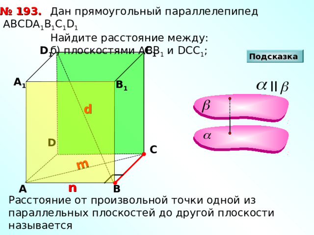 m № 193.  Дан прямоугольный параллелепипед АВС D А 1 В 1 С 1 D 1   Найдите расстояние между:  б) плоскостями АВВ 1 и DCC 1 ; D 1 С 1 Подсказка А 1 II В 1 d D С n А В Расстояние от произвольной точки одной из параллельных плоскостей до другой плоскости называется расстоянием между параллельными плоскостями. 