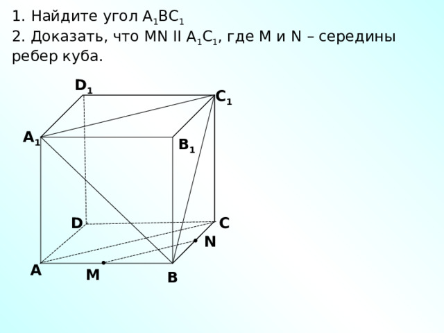 1. Найдите угол А 1 ВС 1 2. Доказать, что MN II А 1 С 1 , где M и N – середины ребер куба. D 1 С 1 А 1 В 1 С D N А M В 