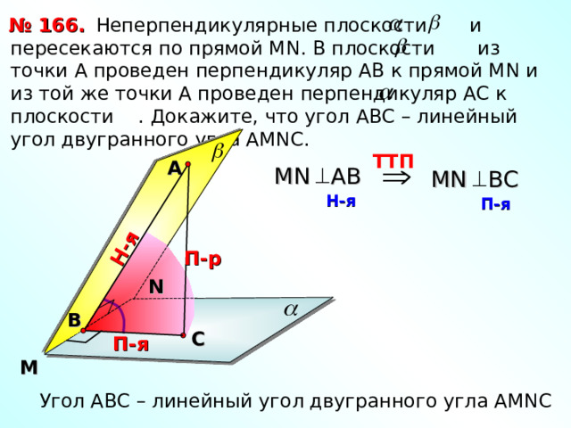 Н-я  Неперпендикулярные плоскости и пересекаются по прямой М N . В плоскости из точки А проведен перпендикуляр АВ к прямой М N и из той же точки А проведен перпендикуляр АС к плоскости . Докажите, что угол АВС – линейный угол двугранного угла АМ NC . № 166. TT П  А М N А B MN ВС  H -я  П-я  П-р N Л.С. Атанасян «Геометрия 10-11» В С П-я M Угол АВС – линейный угол двугранного угла АМ NC 44 