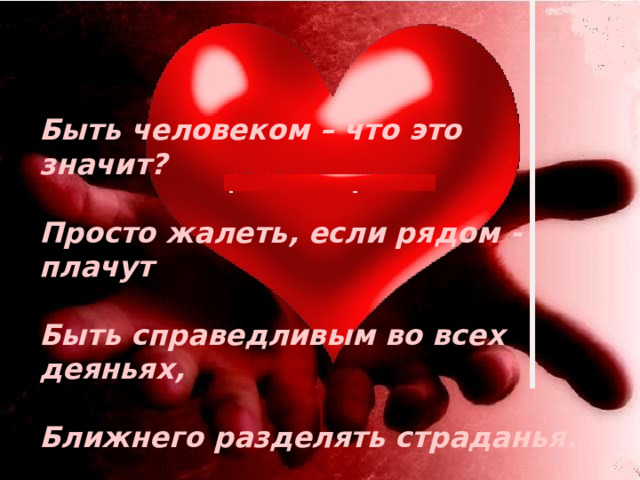 Быть человеком – что это значит?  Просто жалеть, если рядом - плачут  Быть справедливым во всех деяньях,  Ближнего разделять страданья. 