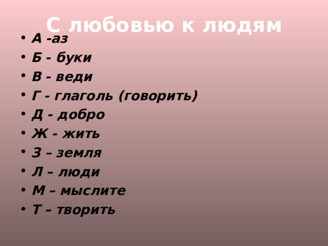 С любовью к людям А -аз Б - буки В - веди Г - глаголь (говорить) Д - добро Ж - жить З – земля Л – люди М – мыслите Т – творить  