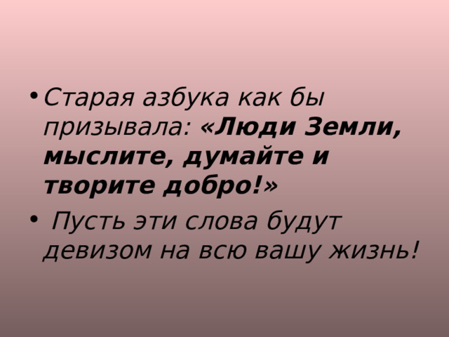 Старая азбука как бы призывала: «Люди Земли, мыслите, думайте и творите добро!»  Пусть эти слова будут девизом на всю вашу жизнь!  