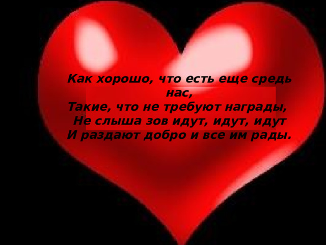 Как хорошо, что есть еще средь нас, Такие, что не требуют награды, Не слыша зов идут, идут, идут И раздают добро и все им рады.  