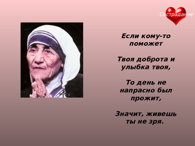 Сострадание Если кому-то поможет  Твоя доброта и улыбка твоя,  То день не напрасно был прожит,  Значит, живешь ты не зря. Если кому-то поможет  Твоя доброта и улыбка твоя,  То день не напрасно был прожит,  Значит, живешь ты не зря. Если кому-то поможет  Твоя доброта и улыбка твоя,  То день не напрасно был прожит,  Значит, живешь ты не зря.   