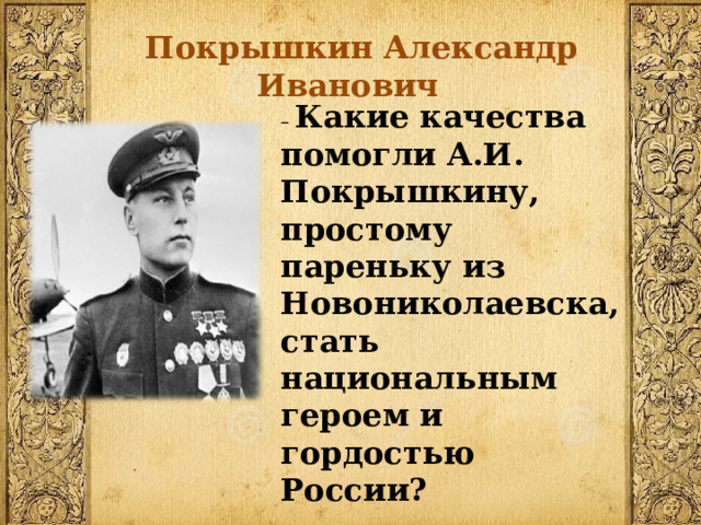  Покрышкин Александр Иванович – Какие качества помогли А.И. Покрышкину, простому пареньку из Новониколаевска, стать национальным героем и гордостью России? 