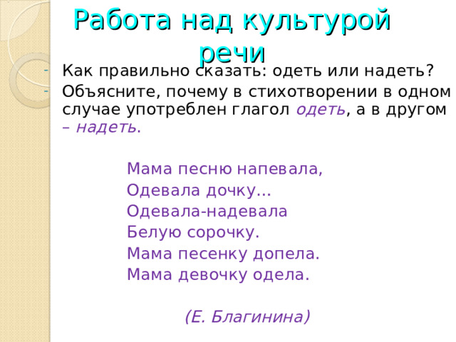 Работа над культурой речи Как правильно сказать: одеть или надеть? Объясните, почему в стихотворении в одном случае употреблен глагол одеть , а в другом – надеть .   Мама песню напевала,  Одевала дочку…  Одевала-надевала  Белую сорочку.  Мама песенку допела.  Мама девочку одела.  (Е. Благинина)  