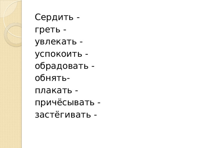 Сердить - греть - увлекать - успокоить - обрадовать - обнять- плакать - причёсывать - застёгивать - 