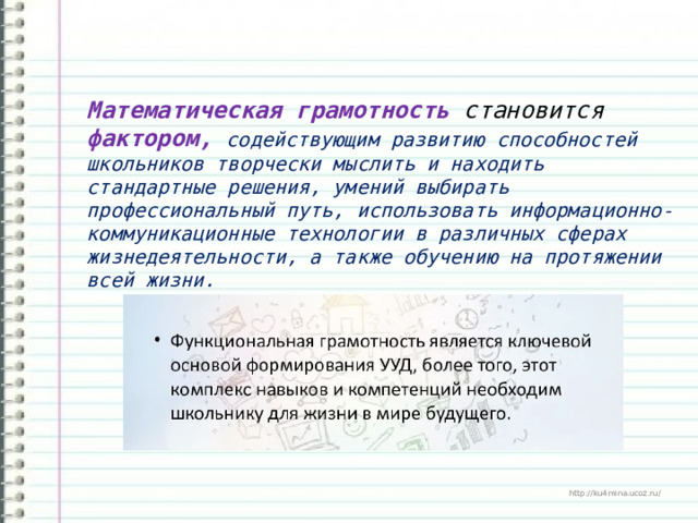 Математическая грамотность становится фактором, содействующим развитию способностей школьников творчески мыслить и находить стандартные решения, умений выбирать профессиональный путь, использовать информационно-коммуникационные технологии в различных сферах жизнедеятельности, а также обучению на протяжении всей жизни.   