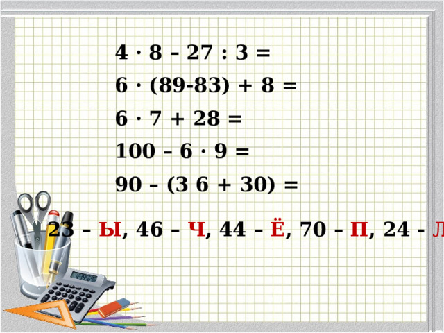 4 · 8 – 27 : 3 = 6 · (89-83) + 8 = 6 · 7 + 28 = 100 – 6 · 9 = 90 – (3 6 + 30) =   23 – Ы , 46 – Ч , 44 – Ё , 70 – П , 24 - Л   