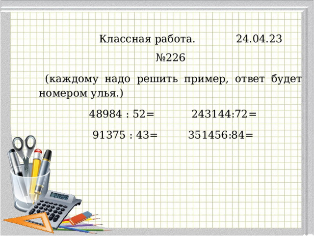  Классная работа.  24.04.23 № 226  (каждому надо решить пример, ответ будет номером улья.)                48984 : 52=           243144:72=                  91375 : 43=         351456:84= 