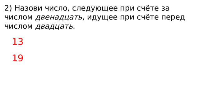 2) Назови число, следующее при счёте за числом двенадцать , идущее при счёте перед числом двадцать . 13 19 