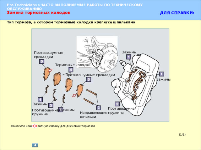 Замена тормозных колодок  ДЛЯ СПРАВКИ: Тип тормоза, в котором тормозные колодки крепятся шпильками Зажимы Противошумные прокладки Тормозные колодки Противошумные прокладки Зажимы Зажимы (1) Установите противошумную прокладку на тормозные колодки. (2) Вставьте тормозные колодки в суппорт дискового тормоза. (3) Вставьте шпильки через тормозные колодки в суппорт. (4) Вставьте противошумную пружину и зажим. Противошумная пружина Зажимы Противошумная пружина Направляющие шпильки Нанесите консистентную смазку для дисковых тормозов (1/1) 