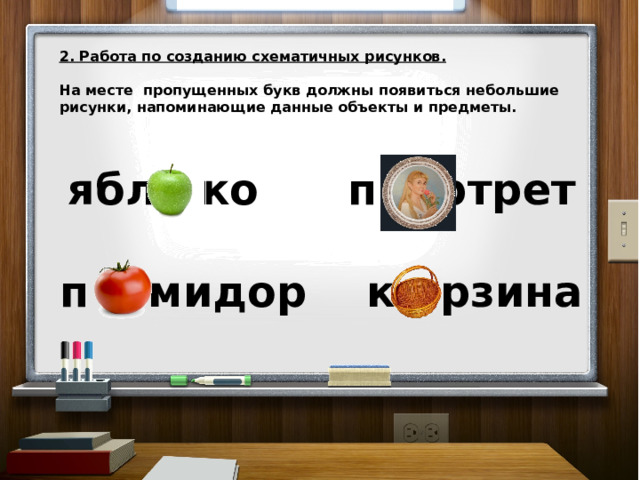 2. Работа по созданию схематичных рисунков.  На месте пропущенных букв должны появиться небольшие рисунки, напоминающие данные объекты и предметы.    ябл ко п ртрет  п мидор к рзина 