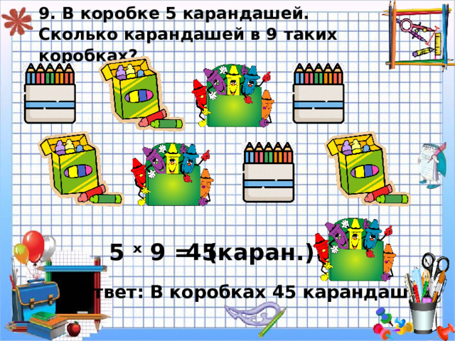 9. В коробке 5 карандашей.  Сколько карандашей в 9 таких коробках? 45 ( каран.) 5 ˣ 9 = Ответ: В коробках 45 карандашей. 