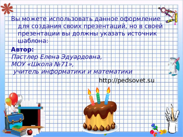 Вы можете использовать данное оформление для создания своих презентаций, но в своей презентации вы должны указать источник шаблона: Автор: Пастлер Елена Эдуардовна, МОУ «Школа №71»,  учитель информатики и математики  http://pedsovet.su  