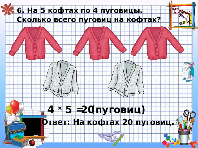 6. На 5 кофтах по 4 пуговицы.  Сколько всего пуговиц на кофтах? 4 ˣ 5 = 20 ( пуговиц) Ответ: На кофтах 20 пуговиц. 