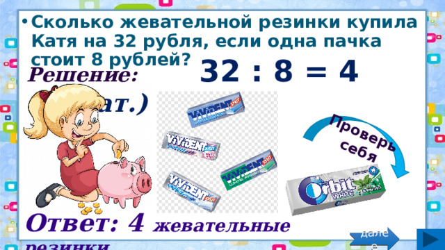 Проверь себя Сколько жевательной резинки купила Катя на 32 рубля, если одна пачка стоит 8 рублей?  Решение: 32 : 8 = 4 (жеват.) Ответ: 4 жевательные резинки. далее 