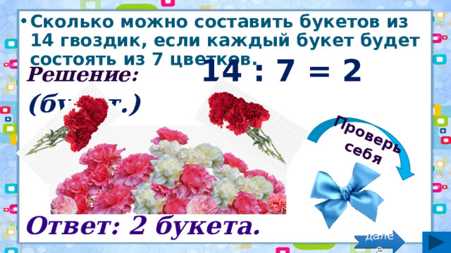 Проверь себя Сколько можно составить букетов из 14 гвоздик, если каждый букет будет состоять из 7 цветков. Решение: 14 : 7 = 2 (букет.) Ответ: 2 букета. далее 