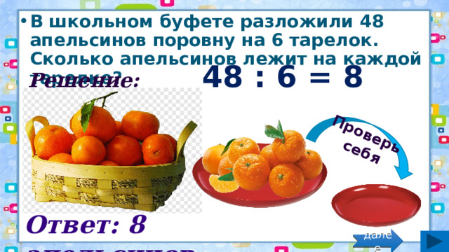 Проверь себя В школьном буфете разложили 48 апельсинов поровну на 6 тарелок. Сколько апельсинов лежит на каждой тарелке? Решение: 48 : 6 = 8 (апел.) Ответ: 8 апельсинов. далее 