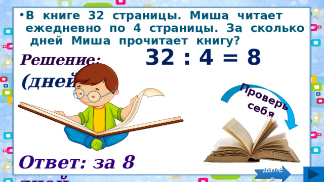 Проверь себя В книге 32 страницы. Миша читает ежедневно по 4 страницы. За сколько дней Миша прочитает книгу? Решение: 32 : 4 = 8 (дней) Ответ: за 8 дней. далее 