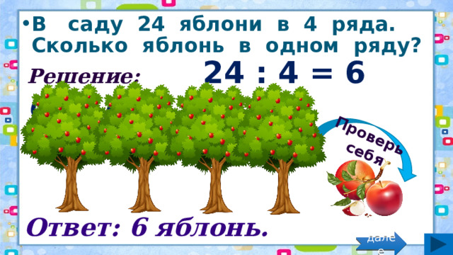 Проверь себя В саду 24 яблони в 4 ряда. Сколько яблонь в одном ряду? Решение: 24 : 4 = 6 (ябл.) Ответ: 6 яблонь. далее 
