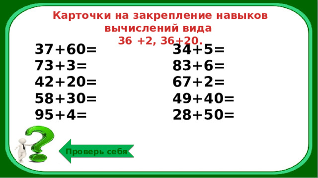 Карточки на закрепление навыков вычислений вида 36 +2, 36+20. 37+60= 73+3= 34+5= 42+20= 83+6= 58+30= 67+2= 95+4= 49+40=  28+50= Проверь себя 