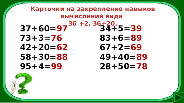 Карточки на закрепление навыков вычислений вида 36 +2, 36+20. 37+60= 97 73+3= 76 34+5= 39 42+20= 62 83+6= 89 58+30= 88 67+2= 69 95+4= 99 49+40= 89  28+50= 78 