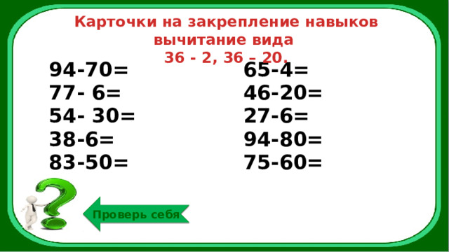 Карточки на закрепление навыков вычитание вида 36 - 2, 36 – 20. 94-70= 77- 6= 65-4= 54- 30= 46-20= 38-6= 27-6= 83-50= 94-80= 75-60= Проверь себя 