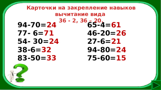 Карточки на закрепление навыков вычитание вида 36 - 2, 36 – 20. 94-70= 24 77- 6= 71 65-4= 61 54- 30= 24 46-20= 26 38-6= 32 27-6= 21 83-50= 33 94-80= 24 75-60= 15 