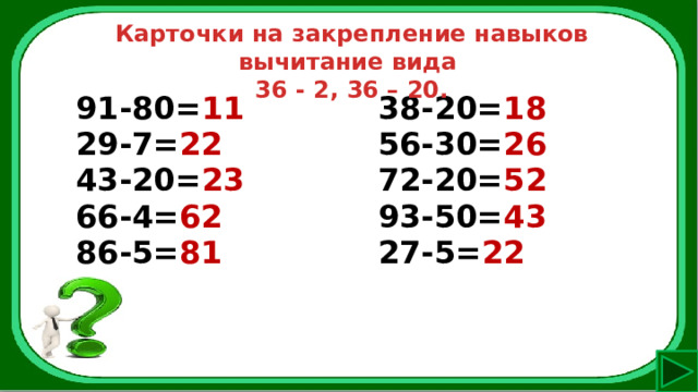 Карточки на закрепление навыков вычитание вида 36 - 2, 36 – 20. 91-80= 11 29-7= 22 38-20= 18 43-20= 23 56-30= 26 66-4= 62 72-20= 52 86-5= 81 93-50= 43 27-5= 22 