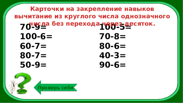 Карточки на закрепление навыков вычитание из круглого числа однозначного числа без перехода через десяток. 70-9= 100-6= 100-5= 60-7= 70-8= 80-7= 80-6= 50-9= 40-3= 90-6= Проверь себя 