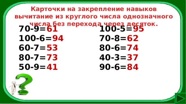 Карточки на закрепление навыков вычитание из круглого числа однозначного числа без перехода через десяток. 70-9= 61 100-6= 94 100-5= 95 60-7= 53 70-8= 62 80-7= 73 80-6= 74 50-9= 41 40-3= 37 90-6= 84 