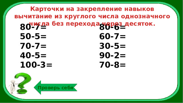 Карточки на закрепление навыков вычитание из круглого числа однозначного числа без перехода через десяток. 80-7= 50-5= 80-6= 70-7= 60-7= 40-5= 30-5= 100-3= 90-2= 70-8= Проверь себя 