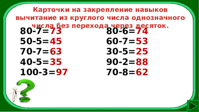 Карточки на закрепление навыков вычитание из круглого числа однозначного числа без перехода через десяток. 80-7= 73 50-5= 45 80-6= 74 70-7= 63 60-7= 53 40-5= 35 30-5= 25 100-3= 97 90-2= 88 70-8= 62 