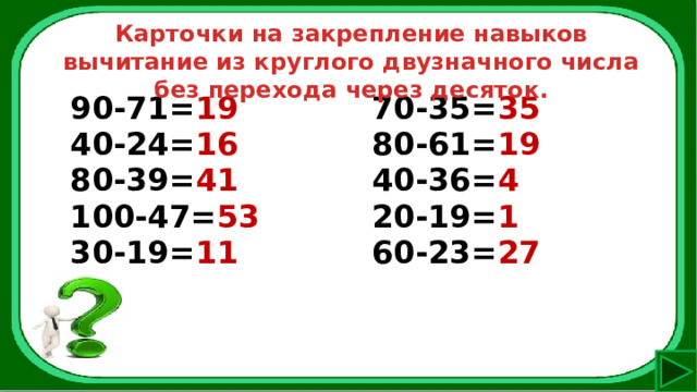 Карточки на закрепление навыков вычитание из круглого двузначного числа без перехода через десяток. 90-71= 19 40-24= 16 70-35= 35 80-39= 41 80-61= 19 100-47= 53 40-36= 4 30-19= 11 20-19= 1 60-23= 27 
