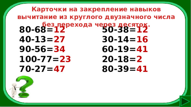 Карточки на закрепление навыков вычитание из круглого двузначного числа без перехода через десяток. 80-68= 12 40-13= 27 50-38= 12 90-56= 34 30-14= 16 100-77= 23 60-19= 41 70-27= 47 20-18= 2 80-39= 41 