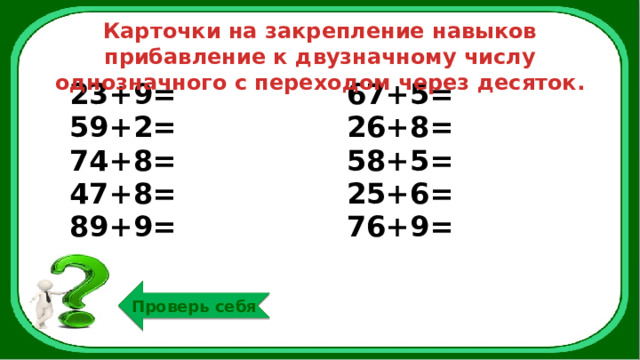 Карточки на закрепление навыков прибавление к двузначному числу однозначного с переходом через десяток. 23+9= 59+2= 67+5= 74+8= 26+8= 47+8= 58+5= 89+9= 25+6= 76+9= Проверь себя 