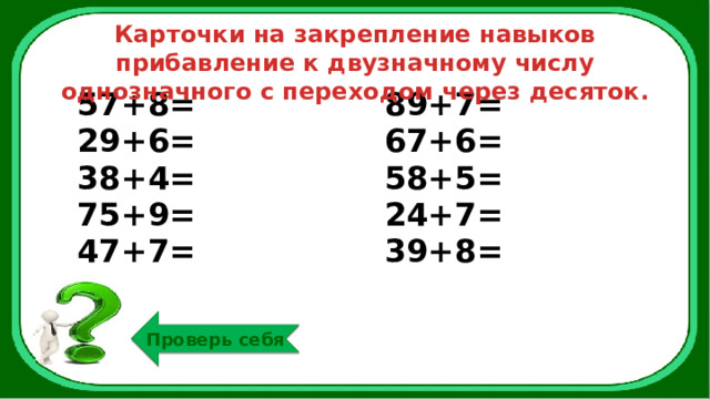 Карточки на закрепление навыков прибавление к двузначному числу однозначного с переходом через десяток. 57+8= 29+6= 89+7= 38+4= 67+6= 75+9= 58+5= 47+7= 24+7= 39+8= Проверь себя 