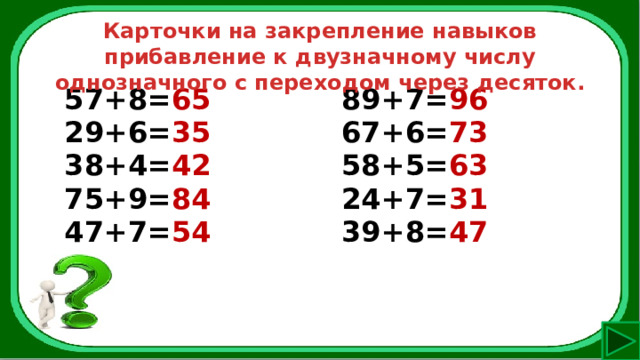 Карточки на закрепление навыков прибавление к двузначному числу однозначного с переходом через десяток. 57+8= 65 29+6= 35 89+7= 96 38+4= 42 67+6= 73 75+9= 84 58+5= 63 47+7= 54 24+7= 31 39+8= 47 